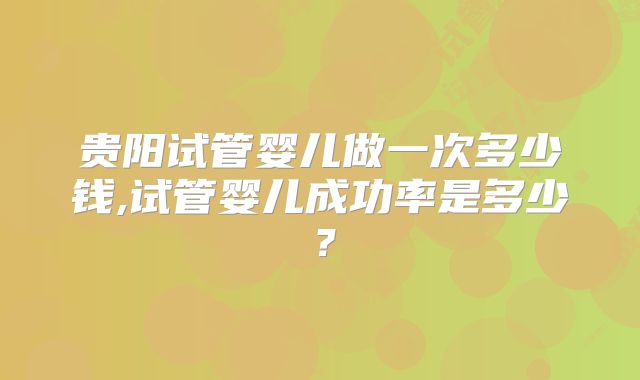 贵阳试管婴儿做一次多少钱,试管婴儿成功率是多少？