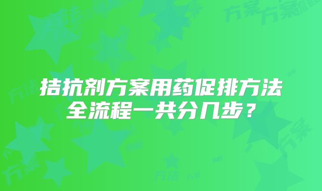 拮抗剂方案用药促排方法全流程一共分几步？