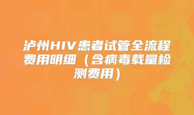 泸州HIV患者试管全流程费用明细(含病毒载量检测费用)