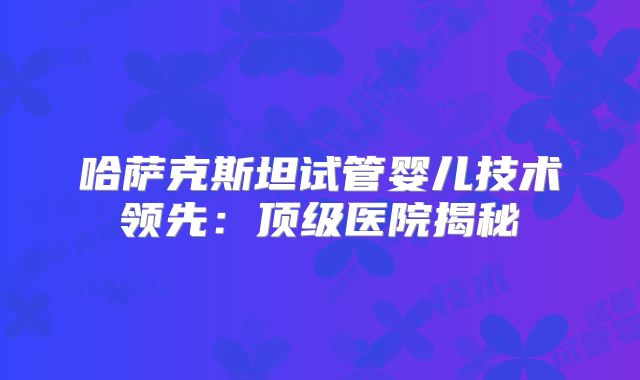 哈萨克斯坦试管婴儿技术领先：顶级医院揭秘