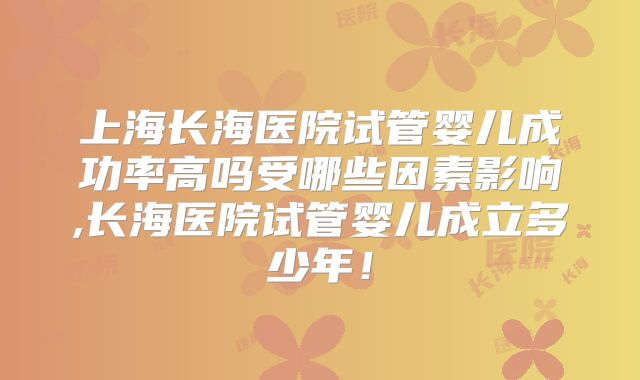 上海长海医院试管婴儿成功率高吗受哪些因素影响,长海医院试管婴儿成立多少年!