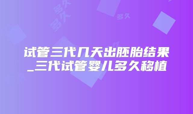 试管三代几天出胚胎结果_三代试管婴儿多久移植