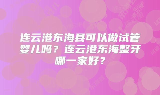 连云港东海县可以做试管婴儿吗？连云港东海整牙哪一家好？