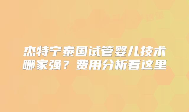 杰特宁泰国试管婴儿技术哪家强？费用分析看这里