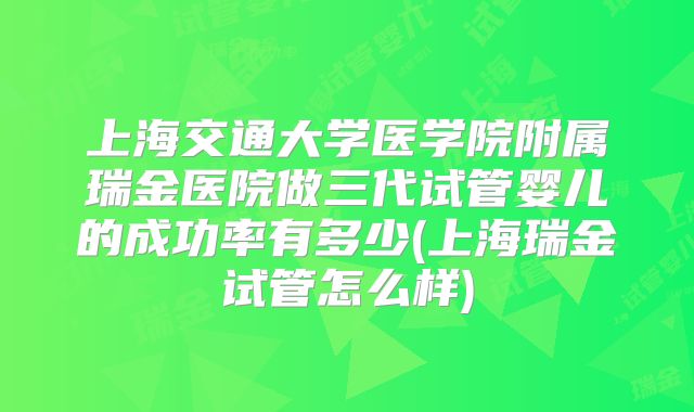 上海交通大学医学院附属瑞金医院做三代试管婴儿的成功率有多少(上海瑞金试管怎么样)