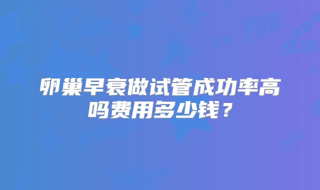 卵巢早衰做试管成功率高吗费用多少钱?