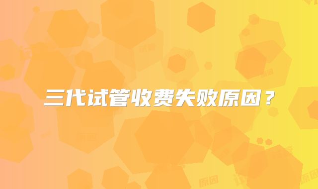 三代试管收费失败原因？
