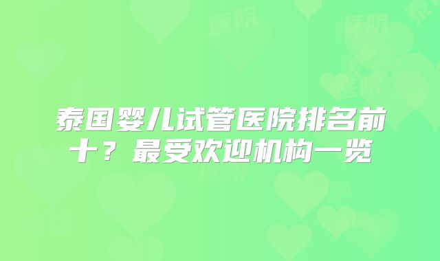 泰国婴儿试管医院排名前十？最受欢迎机构一览