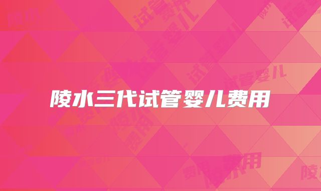 陵水三代试管婴儿费用