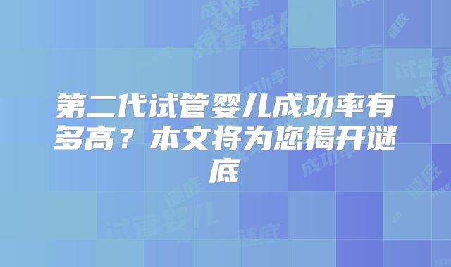 第二代试管婴儿成功率有多高？本文将为您揭开谜底