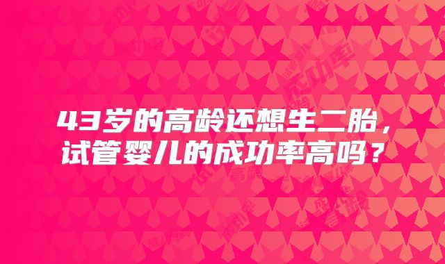 43岁的高龄还想生二胎，试管婴儿的成功率高吗？