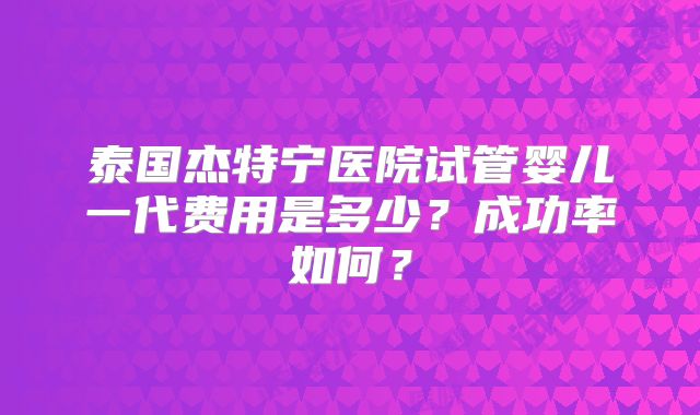泰国杰特宁医院试管婴儿一代费用是多少？成功率如何？