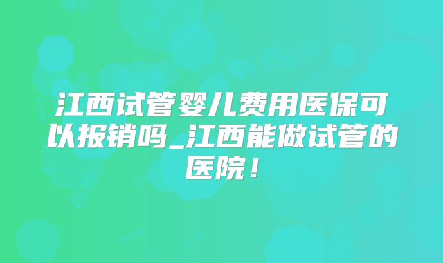 江西试管婴儿费用医保可以报销吗_江西能做试管的医院!