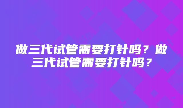 做三代试管需要打针吗？做三代试管需要打针吗？