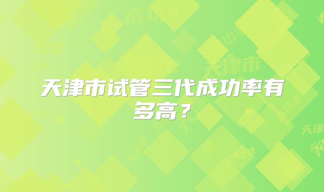 天津市试管三代成功率有多高？