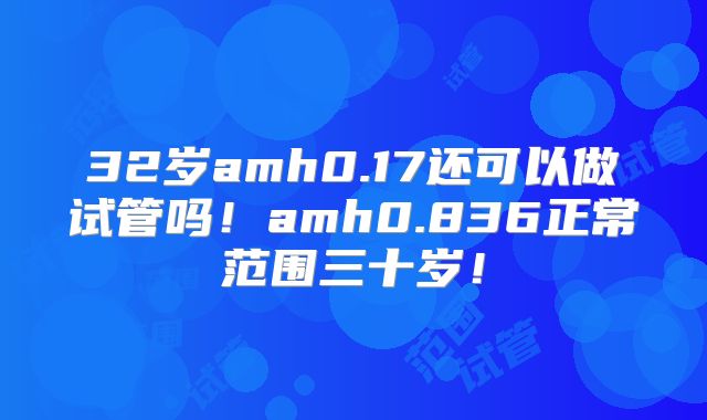32岁amh0.17还可以做试管吗！amh0.836正常范围三十岁！
