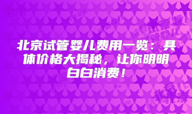 北京试管婴儿费用一览：具体价格大揭秘，让你明明白白消费！