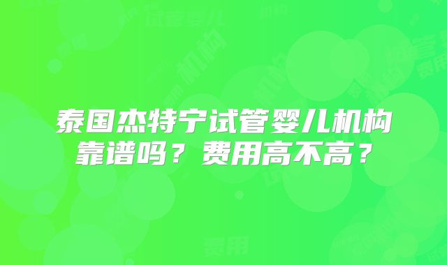泰国杰特宁试管婴儿机构靠谱吗?费用高不高?