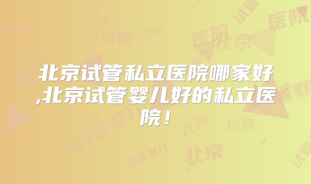 北京试管私立医院哪家好,北京试管婴儿好的私立医院！