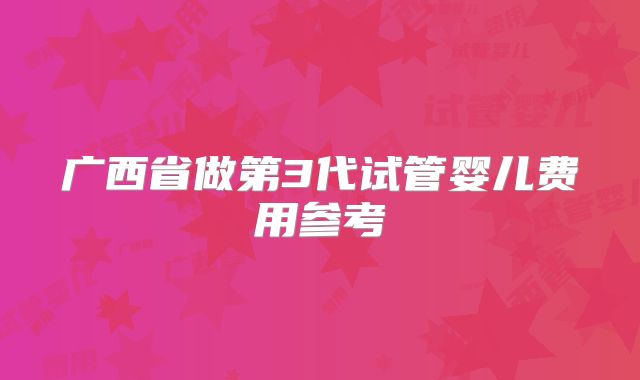 广西省做第3代试管婴儿费用参考