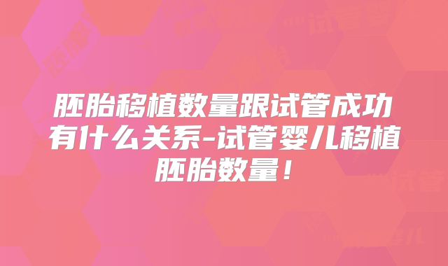 胚胎移植数量跟试管成功有什么关系-试管婴儿移植胚胎数量!