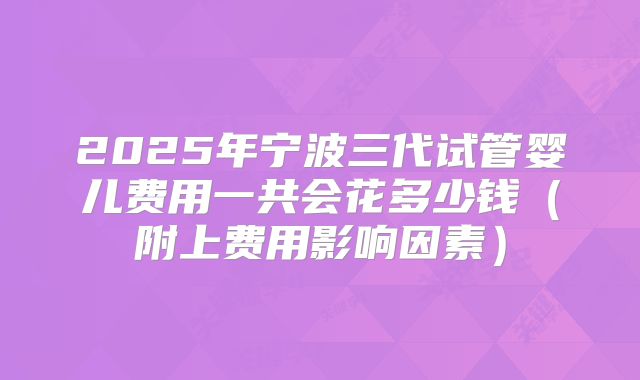 2025年宁波三代试管婴儿费用一共会花多少钱(附上费用影响因素)
