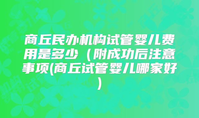 商丘民办机构试管婴儿费用是多少(附成功后注意事项(商丘试管婴儿哪家好)