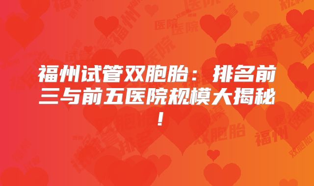 福州试管双胞胎:排名前三与前五医院规模大揭秘!