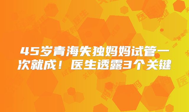 45岁青海失独妈妈试管一次就成！医生透露3个关键