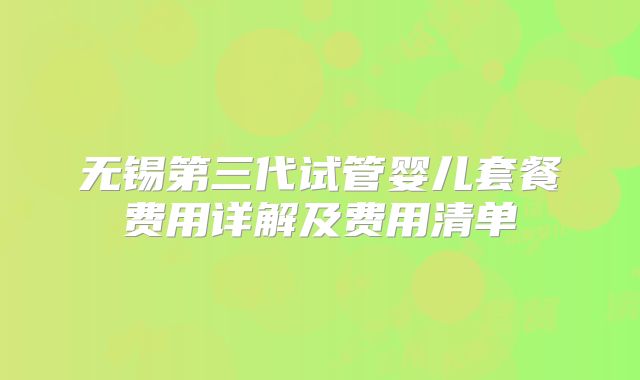 无锡第三代试管婴儿套餐费用详解及费用清单