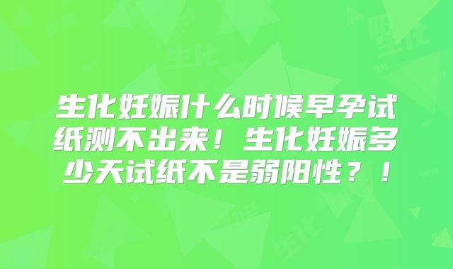 生化妊娠什么时候早孕试纸测不出来！生化妊娠多少天试纸不是弱阳性？！