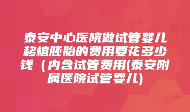 泰安中心医院做试管婴儿移植胚胎的费用要花多少钱（内含试管费用(泰安附属医院试管婴儿)