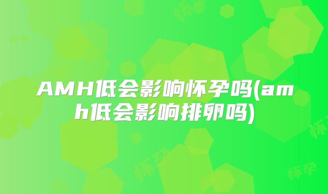 AMH低会影响怀孕吗(amh低会影响排卵吗)