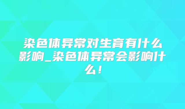 染色体异常对生育有什么影响_染色体异常会影响什么！
