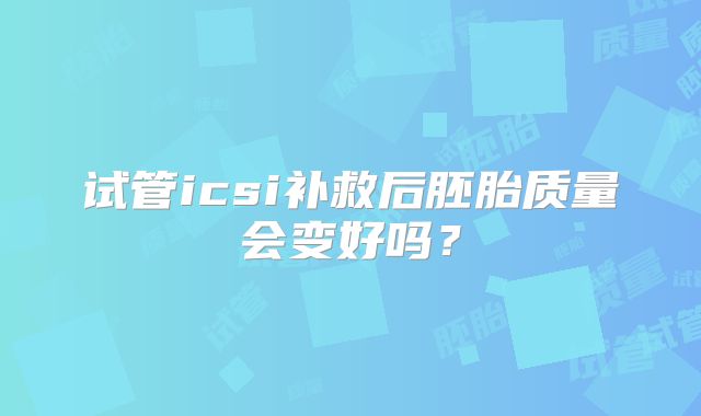 试管icsi补救后胚胎质量会变好吗？