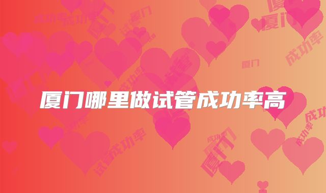厦门哪里做试管成功率高