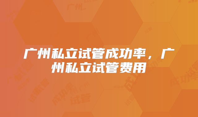 广州私立试管成功率,广州私立试管费用