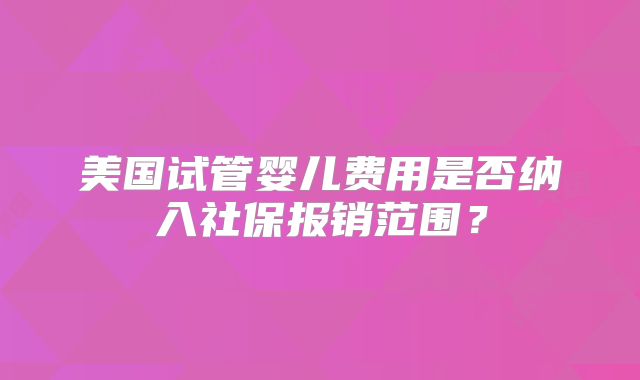 美国试管婴儿费用是否纳入社保报销范围？