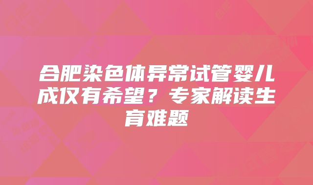 合肥染色体异常试管婴儿成仅有希望？专家解读生育难题
