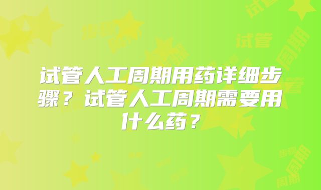 试管人工周期用药详细步骤?试管人工周期需要用什么药?