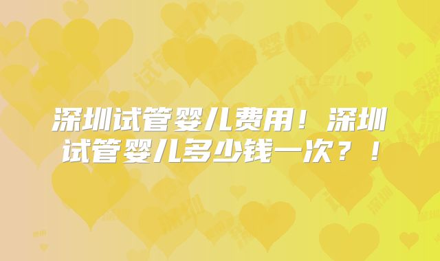 深圳试管婴儿费用!深圳试管婴儿多少钱一次?!