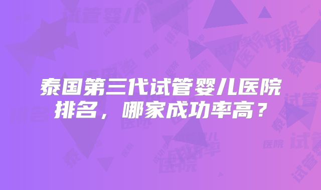 泰国第三代试管婴儿医院排名,哪家成功率高?