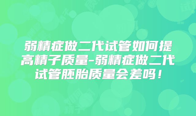 弱精症做二代试管如何提高精子质量-弱精症做二代试管胚胎质量会差吗!