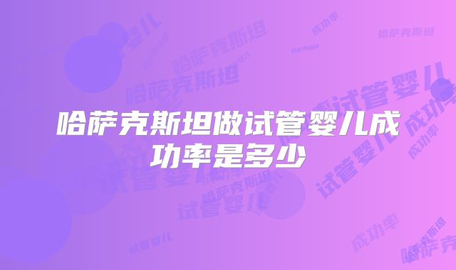 哈萨克斯坦做试管婴儿成功率是多少