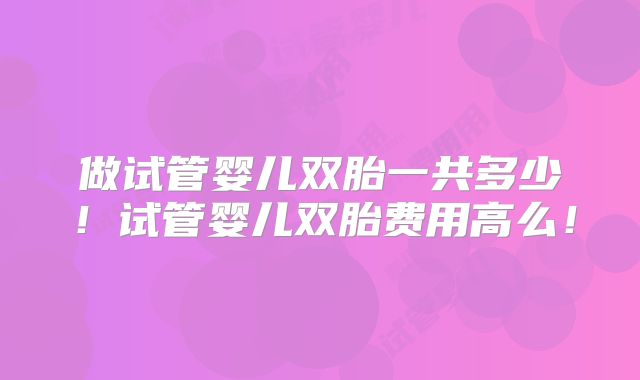 做试管婴儿双胎一共多少！试管婴儿双胎费用高么！