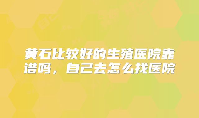 黄石比较好的生殖医院靠谱吗,自己去怎么找医院