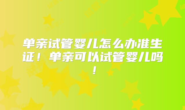 单亲试管婴儿怎么办准生证！单亲可以试管婴儿吗！