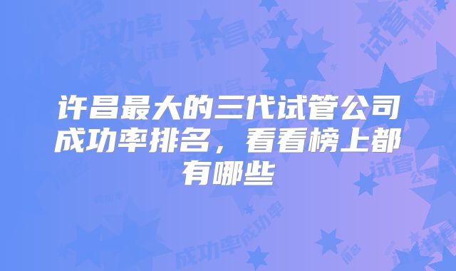 许昌最大的三代试管公司成功率排名，看看榜上都有哪些