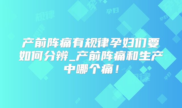 产前阵痛有规律孕妇们要如何分辨_产前阵痛和生产中哪个痛!
