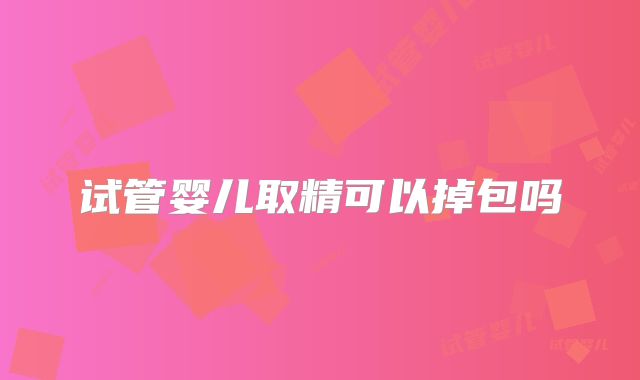 试管婴儿取精可以掉包吗